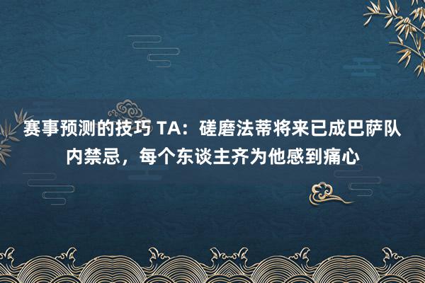 赛事预测的技巧 TA：磋磨法蒂将来已成巴萨队内禁忌，每个东谈主齐为他感到痛心