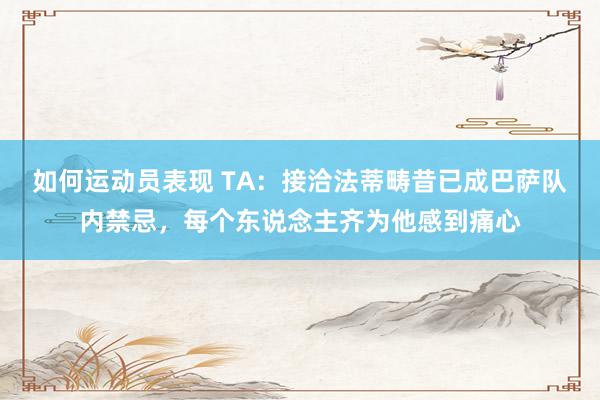 如何运动员表现 TA：接洽法蒂畴昔已成巴萨队内禁忌，每个东说念主齐为他感到痛心