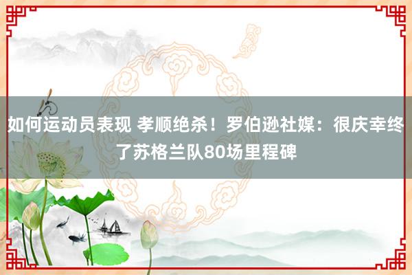 如何运动员表现 孝顺绝杀！罗伯逊社媒：很庆幸终了苏格兰队80场里程碑