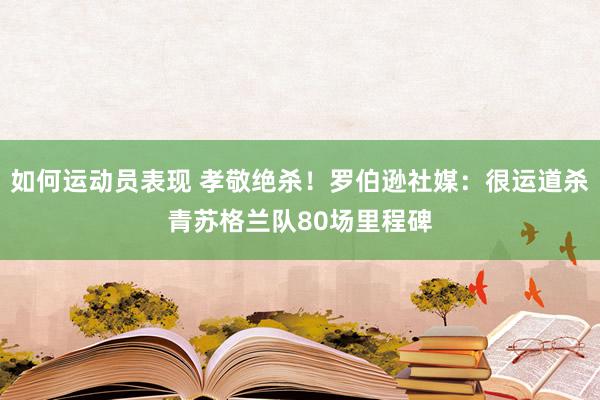 如何运动员表现 孝敬绝杀！罗伯逊社媒：很运道杀青苏格兰队80场里程碑