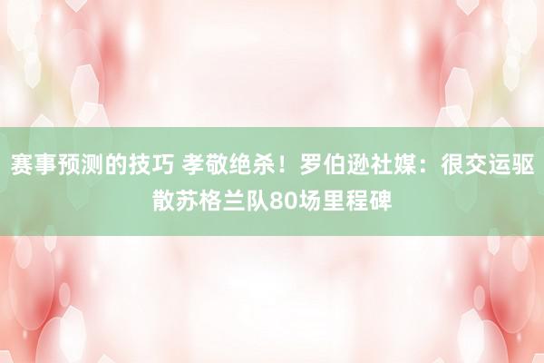 赛事预测的技巧 孝敬绝杀！罗伯逊社媒：很交运驱散苏格兰队80场里程碑