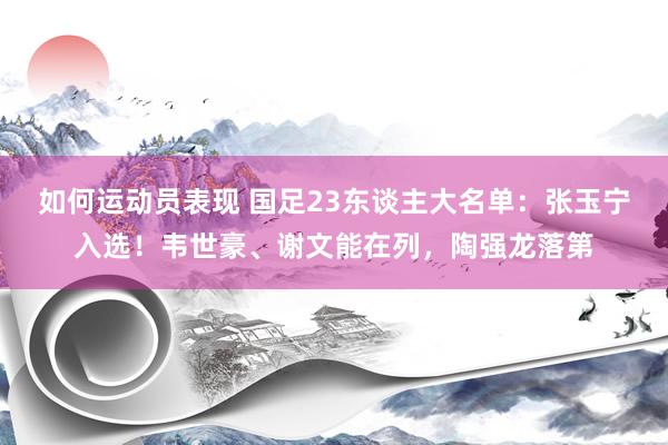 如何运动员表现 国足23东谈主大名单：张玉宁入选！韦世豪、谢文能在列，陶强龙落第