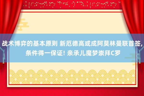 战术博弈的基本原则 新厄德高或成阿莫林曼联首签, 条件得一保证! 亲承儿魔梦崇拜C罗