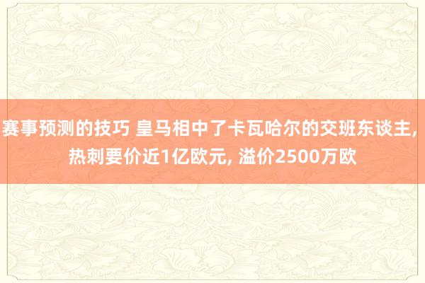 赛事预测的技巧 皇马相中了卡瓦哈尔的交班东谈主, 热刺要价近1亿欧元, 溢价2500万欧