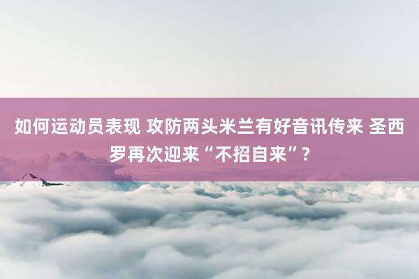 如何运动员表现 攻防两头米兰有好音讯传来 圣西罗再次迎来“不招自来”?