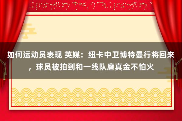 如何运动员表现 英媒：纽卡中卫博特曼行将回来，球员被拍到和一线队磨真金不怕火