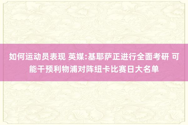 如何运动员表现 英媒:基耶萨正进行全面考研 可能干预利物浦对阵纽卡比赛日大名单