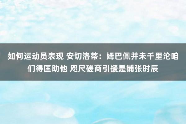 如何运动员表现 安切洛蒂：姆巴佩并未千里沦咱们得匡助他 咫尺磋商引援是铺张时辰