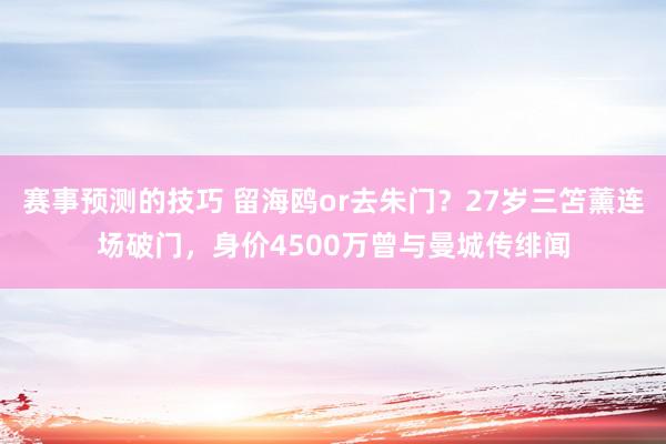 赛事预测的技巧 留海鸥or去朱门？27岁三笘薰连场破门，身价4500万曾与曼城传绯闻