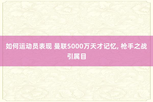 如何运动员表现 曼联5000万天才记忆, 枪手之战引属目