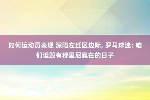 如何运动员表现 深陷左迁区边际, 罗马球迷: 咱们诋毁有穆里尼奥在的日子