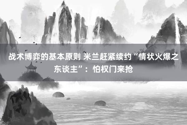 战术博弈的基本原则 米兰赶紧续约“情状火爆之东谈主”：怕权门来抢