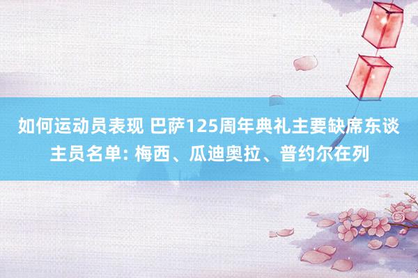 如何运动员表现 巴萨125周年典礼主要缺席东谈主员名单: 梅西、瓜迪奥拉、普约尔在列