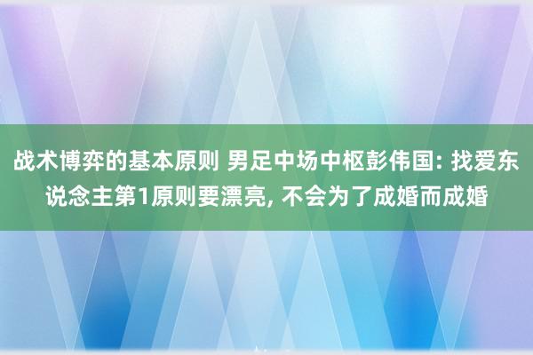 战术博弈的基本原则 男足中场中枢彭伟国: 找爱东说念主第1原则要漂亮, 不会为了成婚而成婚