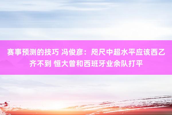 赛事预测的技巧 冯俊彦：咫尺中超水平应该西乙齐不到 恒大曾和西班牙业余队打平