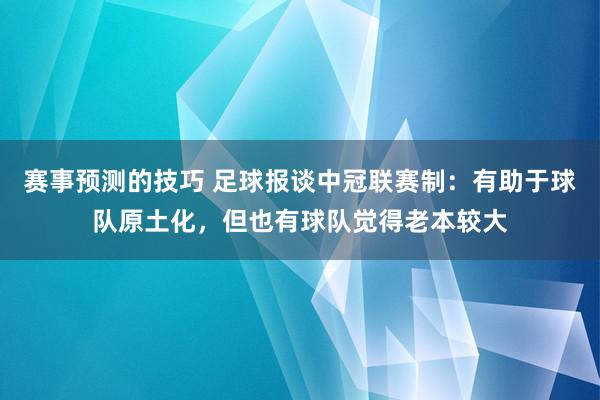 赛事预测的技巧 足球报谈中冠联赛制：有助于球队原土化，但也有球队觉得老本较大