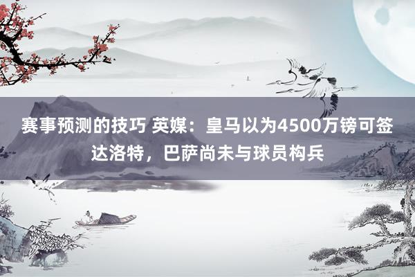 赛事预测的技巧 英媒：皇马以为4500万镑可签达洛特，巴萨尚未与球员构兵