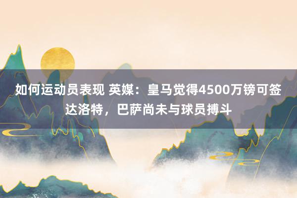 如何运动员表现 英媒：皇马觉得4500万镑可签达洛特，巴萨尚未与球员搏斗