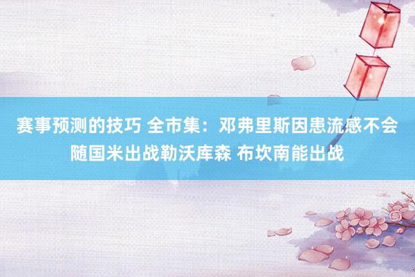 赛事预测的技巧 全市集：邓弗里斯因患流感不会随国米出战勒沃库森 布坎南能出战