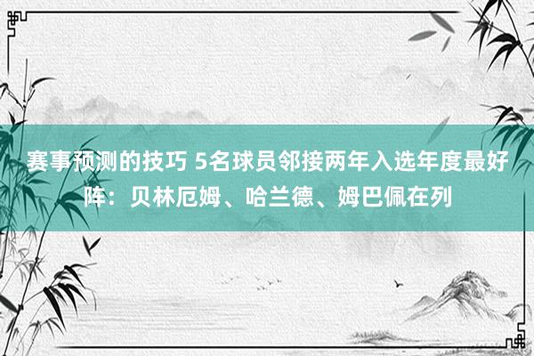 赛事预测的技巧 5名球员邻接两年入选年度最好阵：贝林厄姆、哈兰德、姆巴佩在列