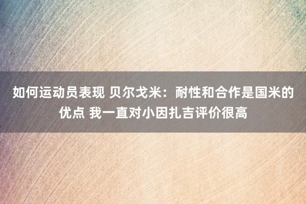 如何运动员表现 贝尔戈米：耐性和合作是国米的优点 我一直对小因扎吉评价很高