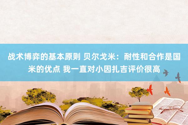 战术博弈的基本原则 贝尔戈米：耐性和合作是国米的优点 我一直对小因扎吉评价很高