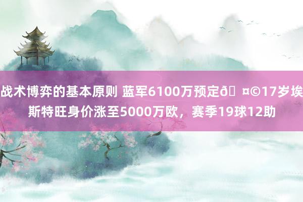 战术博弈的基本原则 蓝军6100万预定🤩17岁埃斯特旺身价涨至5000万欧，赛季19球12助