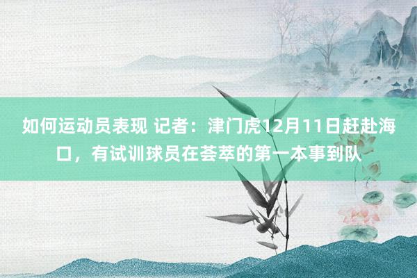 如何运动员表现 记者：津门虎12月11日赶赴海口，有试训球员在荟萃的第一本事到队