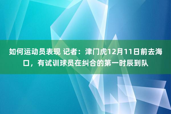 如何运动员表现 记者：津门虎12月11日前去海口，有试训球员在纠合的第一时辰到队