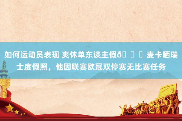 如何运动员表现 爽休单东谈主假😀麦卡晒瑞士度假照，他因联赛欧冠双停赛无比赛任务