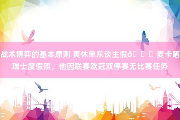 战术博弈的基本原则 爽休单东谈主假😀麦卡晒瑞士度假照，他因联赛欧冠双停赛无比赛任务