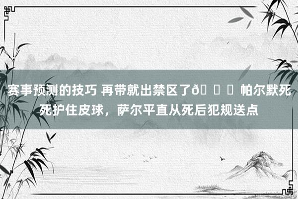 赛事预测的技巧 再带就出禁区了😂帕尔默死死护住皮球，萨尔平直从死后犯规送点