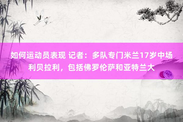 如何运动员表现 记者：多队专门米兰17岁中场利贝拉利，包括佛罗伦萨和亚特兰大