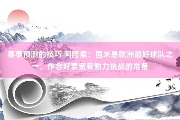 赛事预测的技巧 阿隆索：国米是欧洲最好球队之一，作念好要宽宥勉力挑战的准备