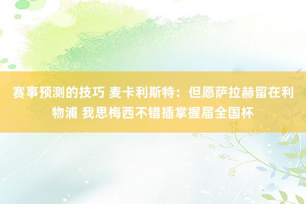 赛事预测的技巧 麦卡利斯特：但愿萨拉赫留在利物浦 我思梅西不错插掌握届全国杯