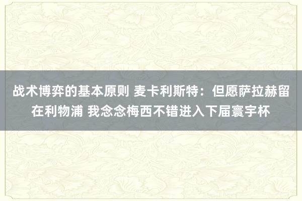 战术博弈的基本原则 麦卡利斯特：但愿萨拉赫留在利物浦 我念念梅西不错进入下届寰宇杯