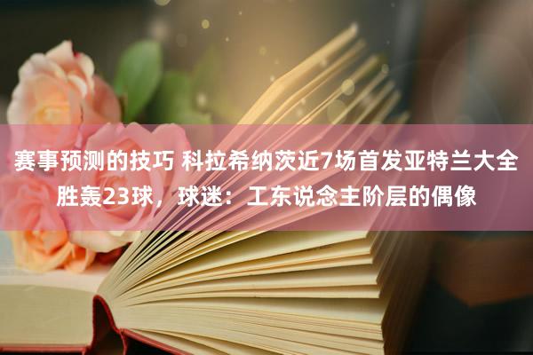 赛事预测的技巧 科拉希纳茨近7场首发亚特兰大全胜轰23球，球迷：工东说念主阶层的偶像