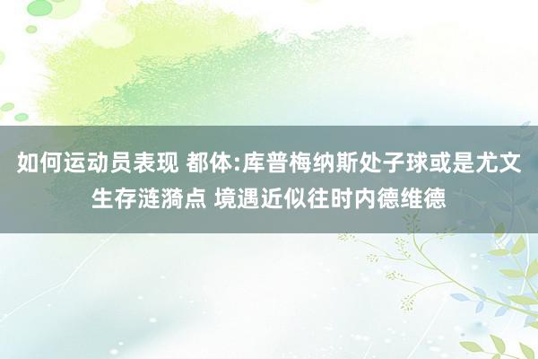 如何运动员表现 都体:库普梅纳斯处子球或是尤文生存涟漪点 境遇近似往时内德维德