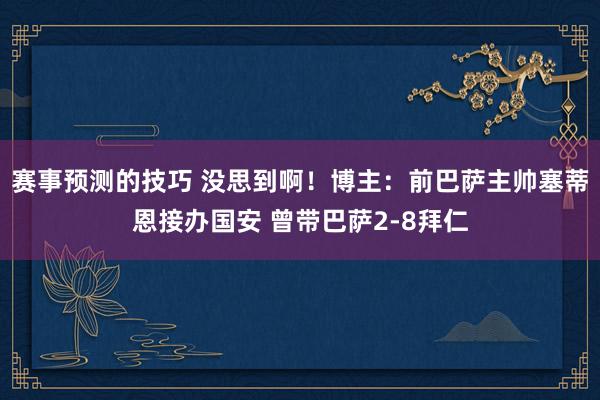 赛事预测的技巧 没思到啊！博主：前巴萨主帅塞蒂恩接办国安 曾带巴萨2-8拜仁