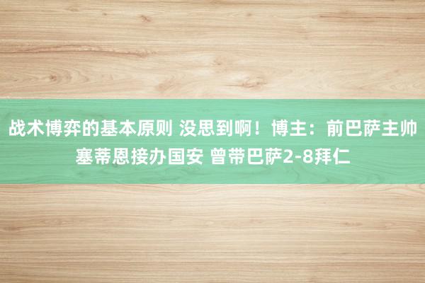 战术博弈的基本原则 没思到啊！博主：前巴萨主帅塞蒂恩接办国安 曾带巴萨2-8拜仁