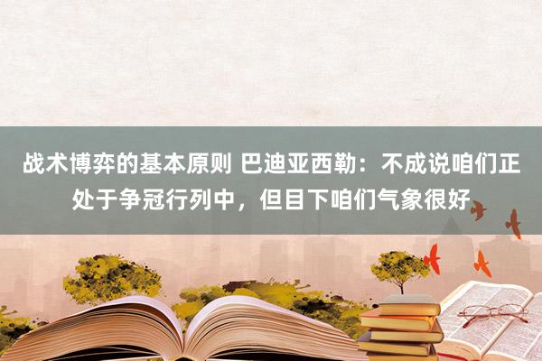 战术博弈的基本原则 巴迪亚西勒：不成说咱们正处于争冠行列中，但目下咱们气象很好