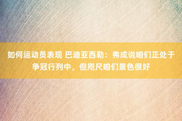 如何运动员表现 巴迪亚西勒：弗成说咱们正处于争冠行列中，但咫尺咱们景色很好