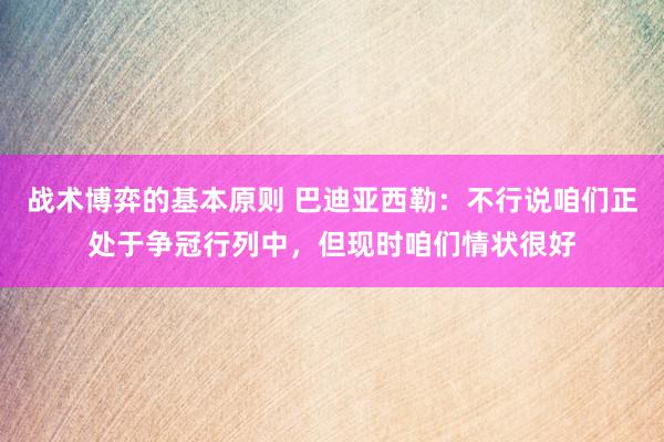 战术博弈的基本原则 巴迪亚西勒：不行说咱们正处于争冠行列中，但现时咱们情状很好