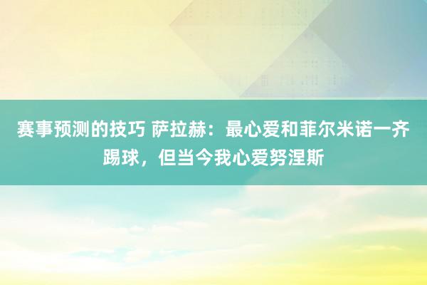 赛事预测的技巧 萨拉赫：最心爱和菲尔米诺一齐踢球，但当今我心爱努涅斯