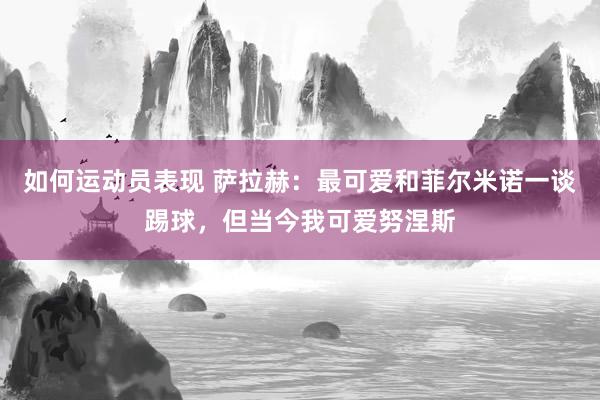 如何运动员表现 萨拉赫：最可爱和菲尔米诺一谈踢球，但当今我可爱努涅斯