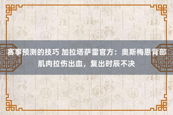 赛事预测的技巧 加拉塔萨雷官方：奥斯梅恩背部肌肉拉伤出血，复出时辰不决