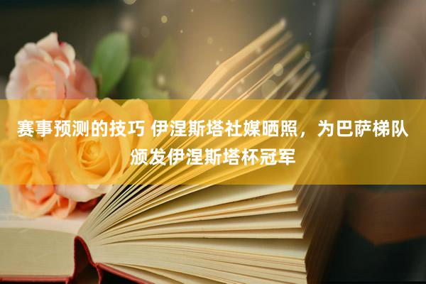 赛事预测的技巧 伊涅斯塔社媒晒照，为巴萨梯队颁发伊涅斯塔杯冠军