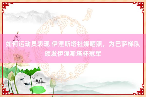 如何运动员表现 伊涅斯塔社媒晒照，为巴萨梯队颁发伊涅斯塔杯冠军