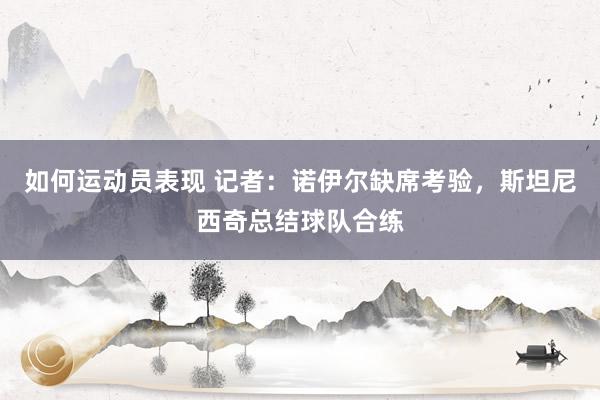 如何运动员表现 记者：诺伊尔缺席考验，斯坦尼西奇总结球队合练