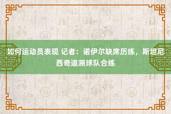 如何运动员表现 记者：诺伊尔缺席历练，斯坦尼西奇追溯球队合练